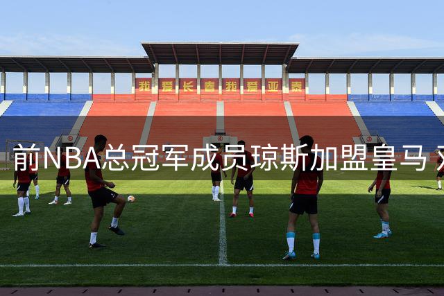 前NBA总冠军成员琼斯加盟皇马 双方签约一年