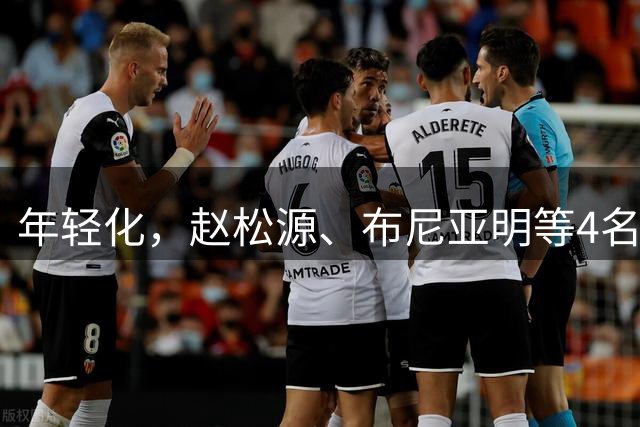 年轻化，赵松源、布尼亚明等4名07后球员入选国足名单