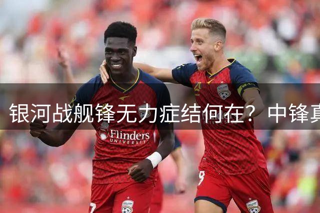 银河战舰锋无力症结何在？中锋真空成皇马致命短板